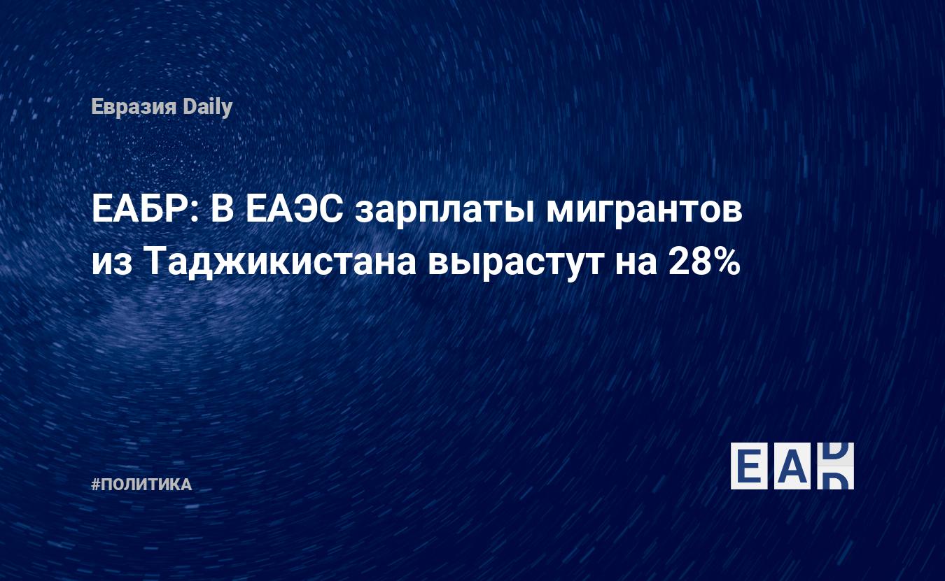 ЕАБР: В ЕАЭС зарплаты мигрантов из Таджикистана вырастут на 28% — EADaily, 22 ноября 2018 — Новости политики, Новости России