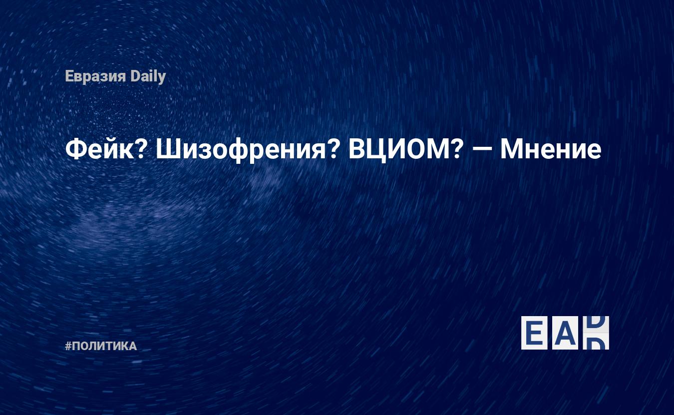 Фейк? Шизофрения? ВЦИОМ? — Мнение — EADaily, 12 марта 2019 — Новости  политики, Новости России