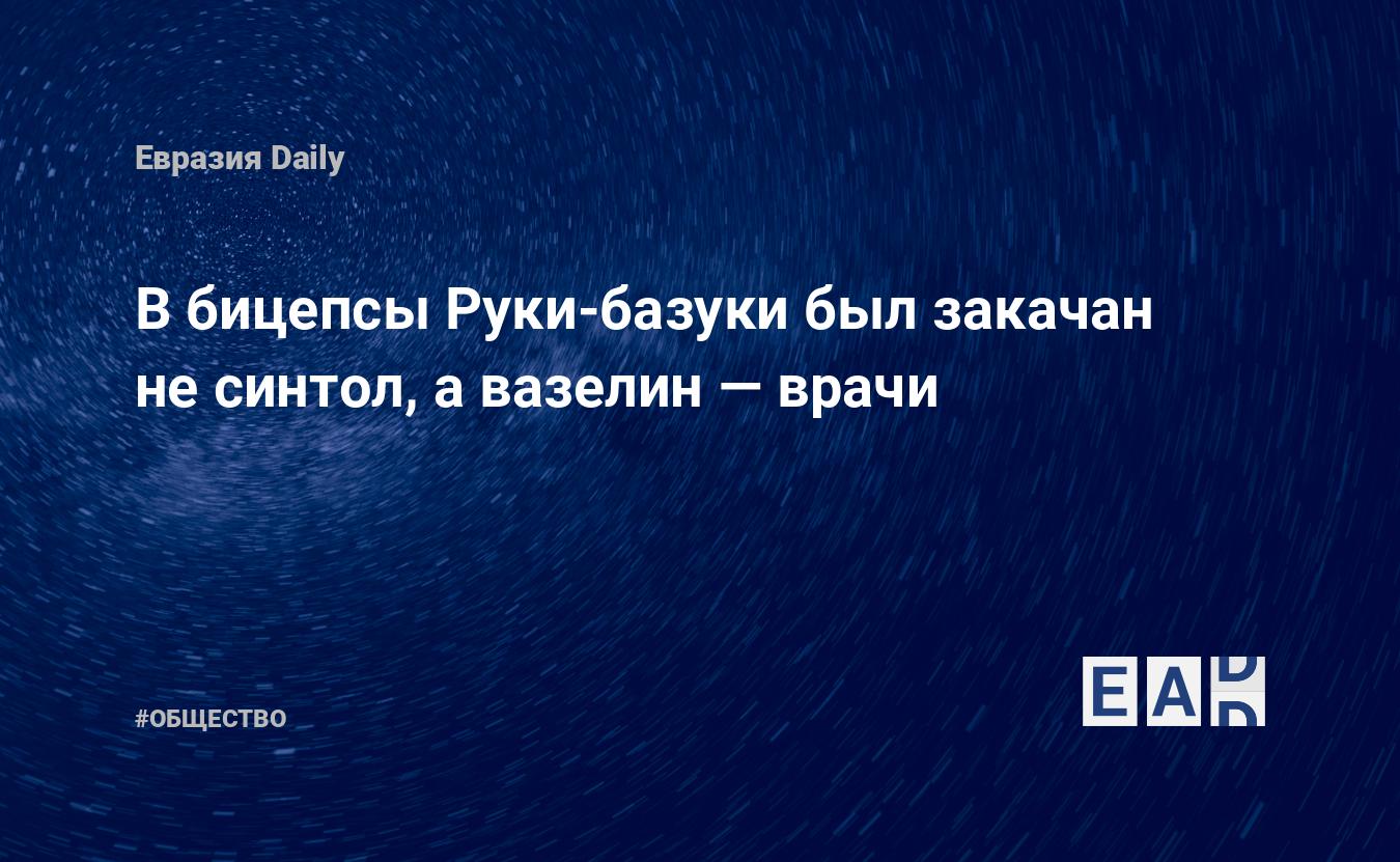 В бицепсы Руки-базуки был закачан не синтол, а вазелин — врачи — EADaily,  15 ноября 2019 — Общество. Новости, Новости России