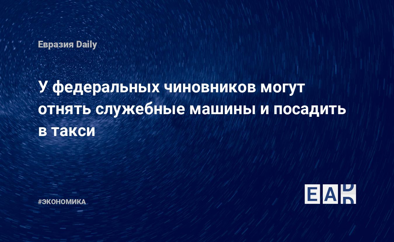 У федеральных чиновников могут отнять служебные машины и посадить в такси —  EADaily, 24 декабря 2019 — Новости экономики, Новости России