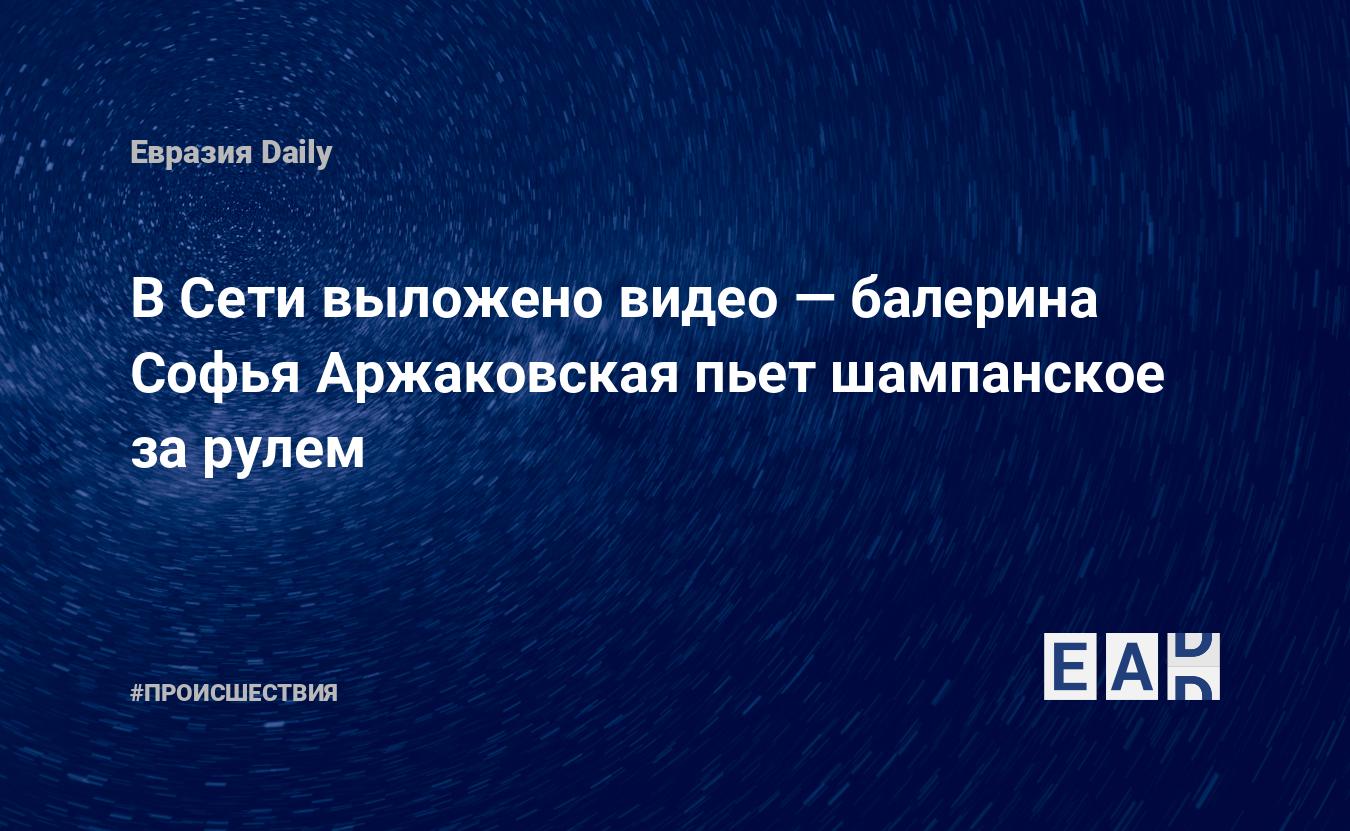 В Сети выложено видео — балерина Софья Аржаковская пьет шампанское за рулем  — EADaily, 10 января 2020 — Происшествия, Новости России