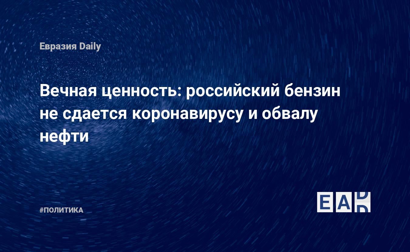 Вечная ценность: российский бензин не сдается коронавирусу и обвалу нефти —  EADaily, 8 апреля 2020 — Новости политики, Новости России