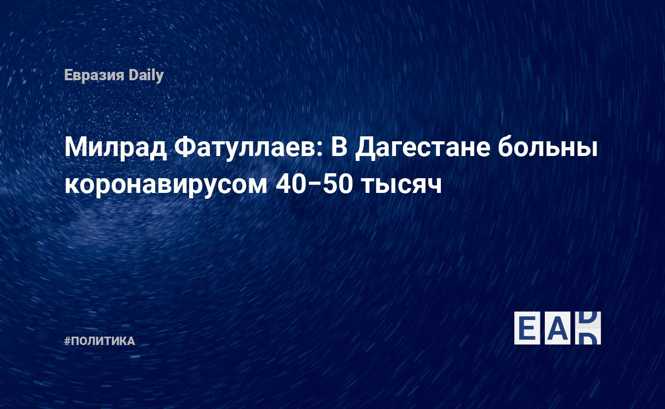 Милрад Фатуллаев: В Дагестане больны коронавирусом 40−50 тысяч — EADaily,  22 мая 2020 — Новости политики, Новости России