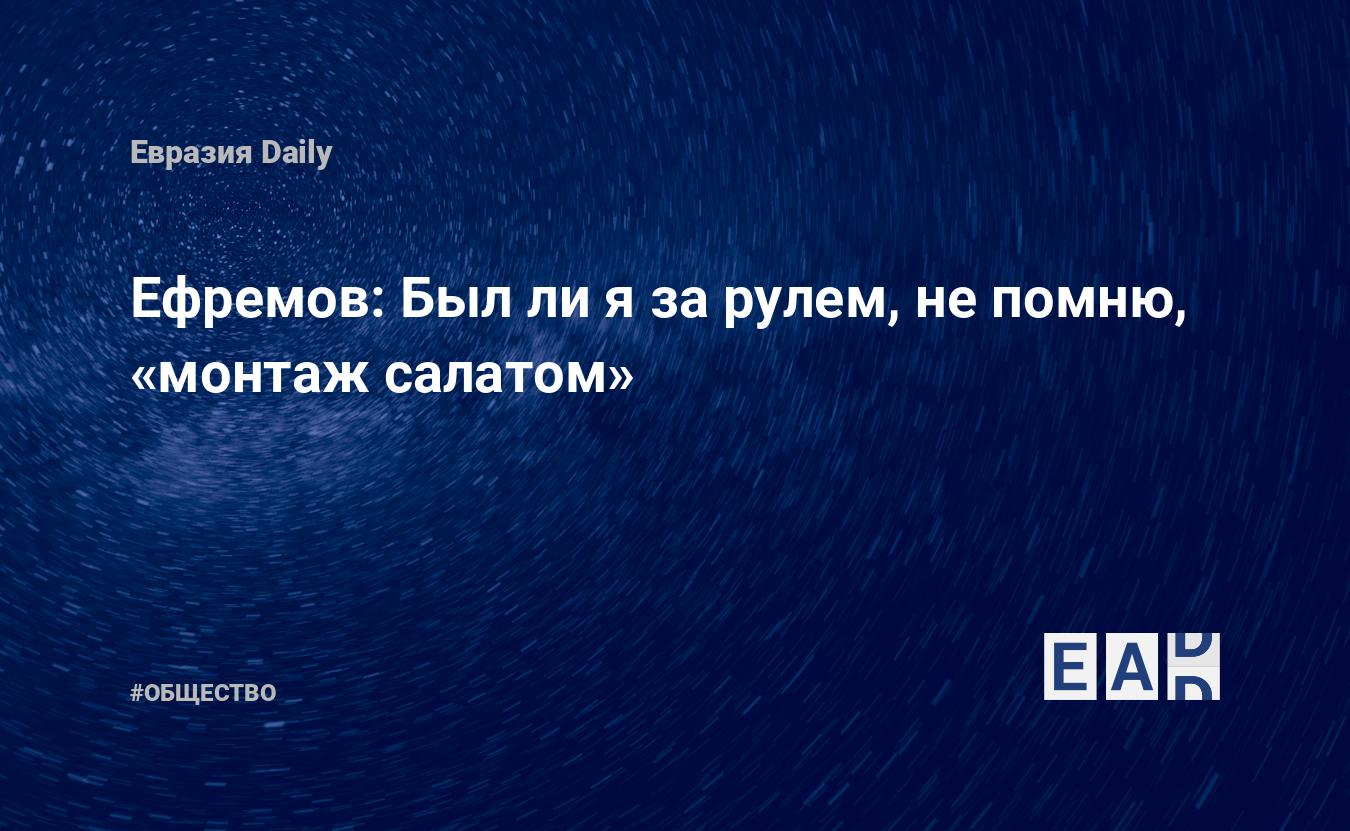 Ефремов: Был ли я за рулем, не помню, «монтаж салатом» — EADaily, 21  августа 2020 — Общество. Новости, Новости России