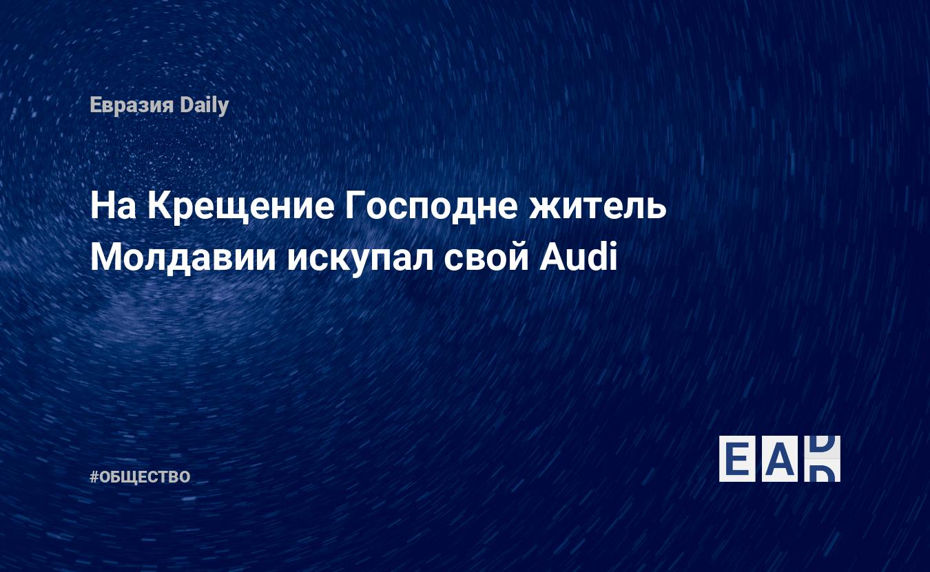 На Крещение Господне житель Молдавии искупал свой Audi — EADaily, 20 января  2021 — Общество. Новости, Новости Европы