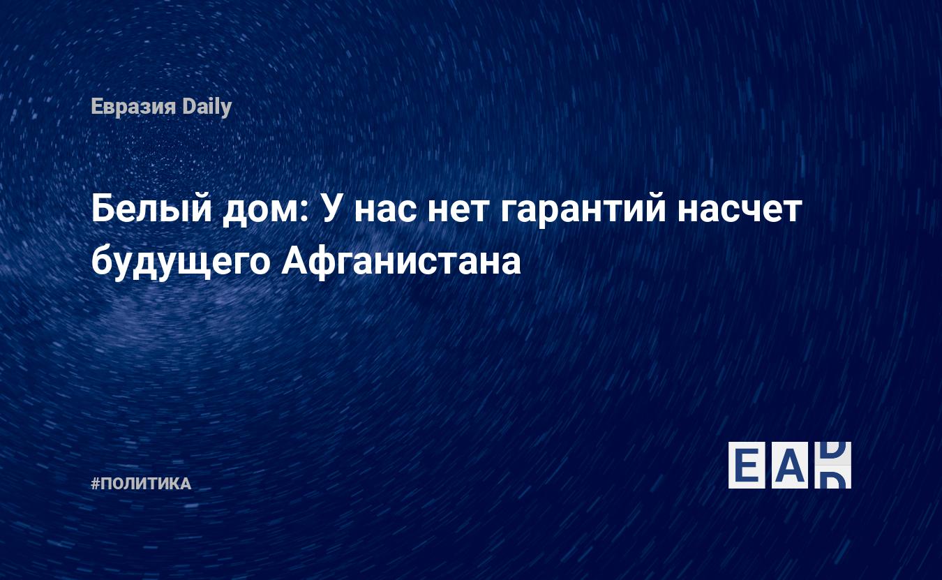 Белый дом: У нас нет гарантий насчет будущего Афганистана — EADaily, 19  апреля 2021 — Новости политики, Новости Ближнего Востока