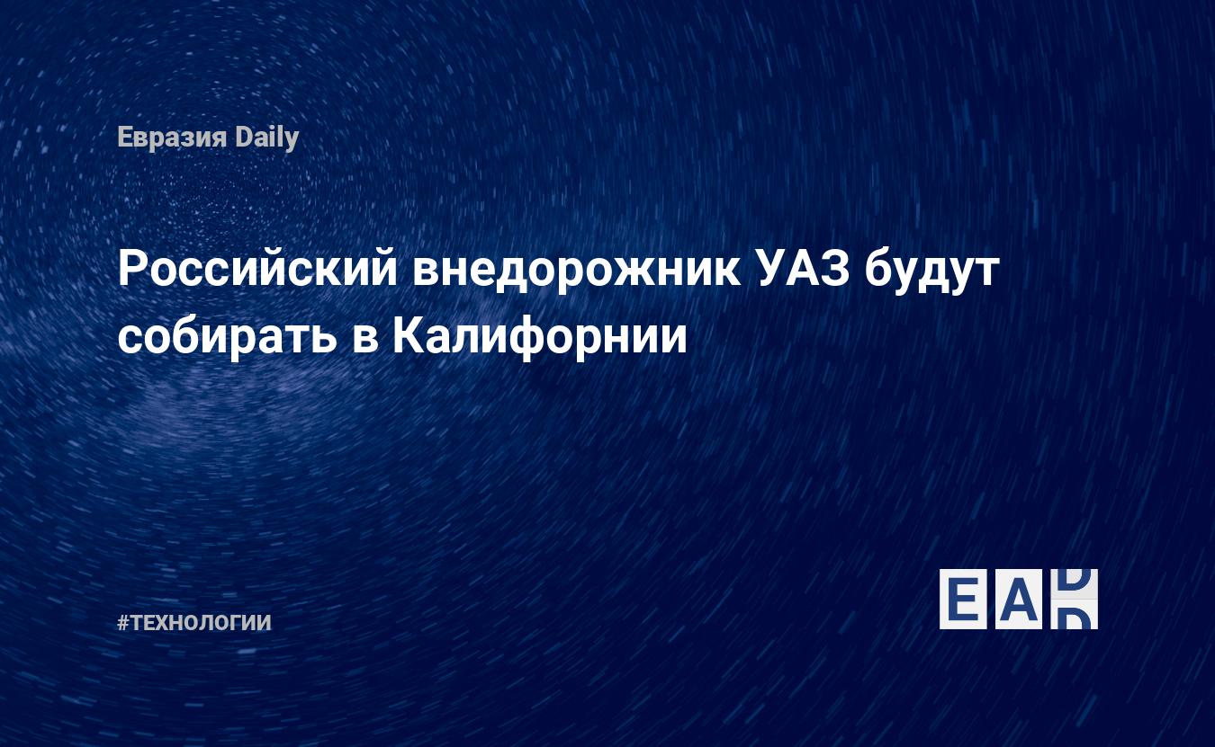 Российский внедорожник УАЗ будут собирать в Калифорнии — ЕADaily — Россия.  Новости России. Россия новости. УАЗ Патриот. Где будут собирать УАЗ  Патриот? Новости России сегодня. Россия последние новости. Новости России 4  декабря 2021