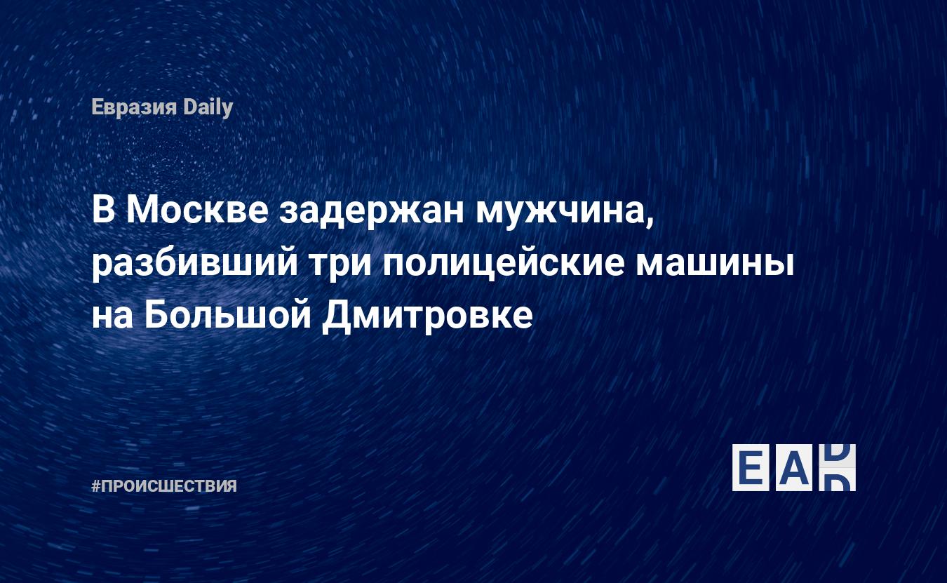 В Москве задержан мужчина, разбивший три полицейские машины на Большой  Дмитровке - EADaily — Москва. Новости Москвы. Москва новости. Новости  Москвы сегодня. Москва последние новости. Новости Москвы 6 декабря 2021