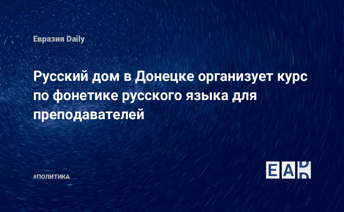 Русский дом в Донецке организует курс по фонетике русского языка для  преподавателей — EADaily — Донбасс. Донецк новости. Новости ДНР. Донбасс  новости. Новости Донбасс. ДНР последние новости