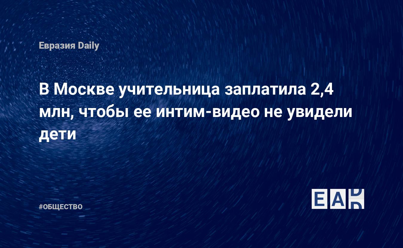 В Москве учительница заплатила 2,4 млн, чтобы ее интим-видео не увидели  дети — EADaily — Новости. Новости сегодня. Новости дня. Москва. Новости  Москвы. Московские новости. Москва новости криминальные. Криминальные  новости Москвы. Москва новости.