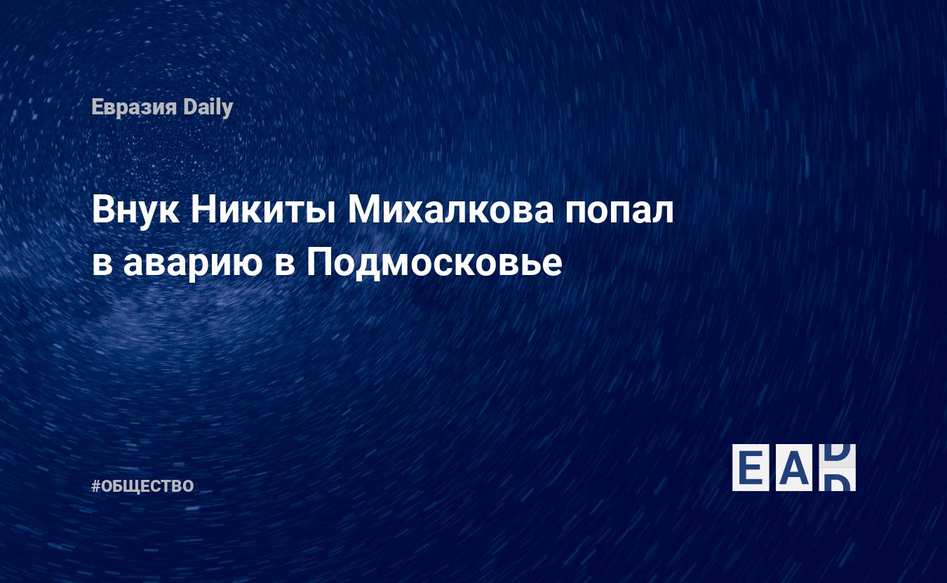 Внук Никиты Михалкова попал в аварию в Подмосковье — EADaily — Михалков.  Никита Михалков. Внук Михалкова. Подмосковье. Авария. ДТП. Новости.  11.03.2022. Новости Подмосковья. Подмосковье новости. Новости Подмосковье.  Подмосковье сегодня.