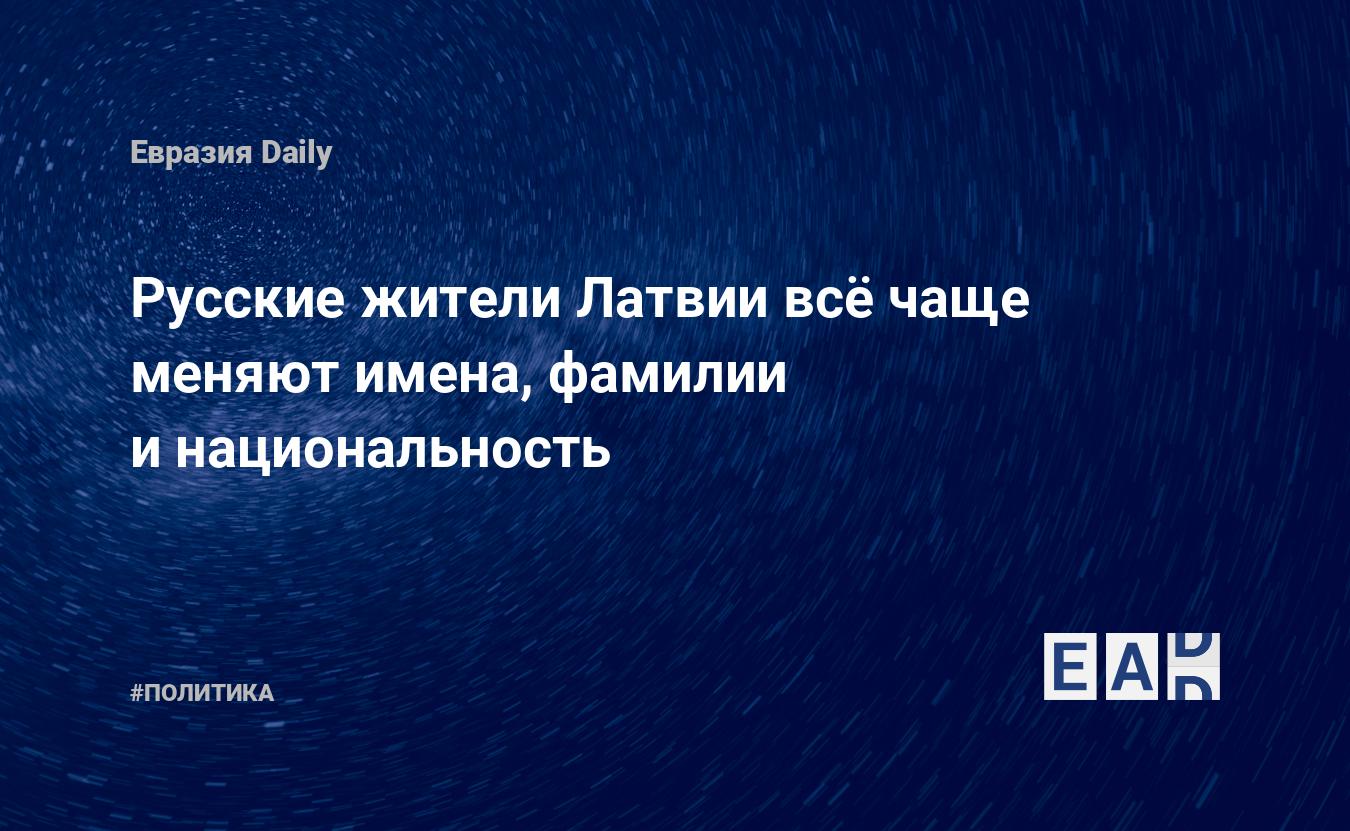 Русские жители Латвии всё чаще меняют имена, фамилии и национальность —  EADaily — Латвия. Новости. Новости сегодня. Новости Латвии. Латвия новости.  Новости Латвия. Как в Латвии относятся к русским? Новости Латвии на русском