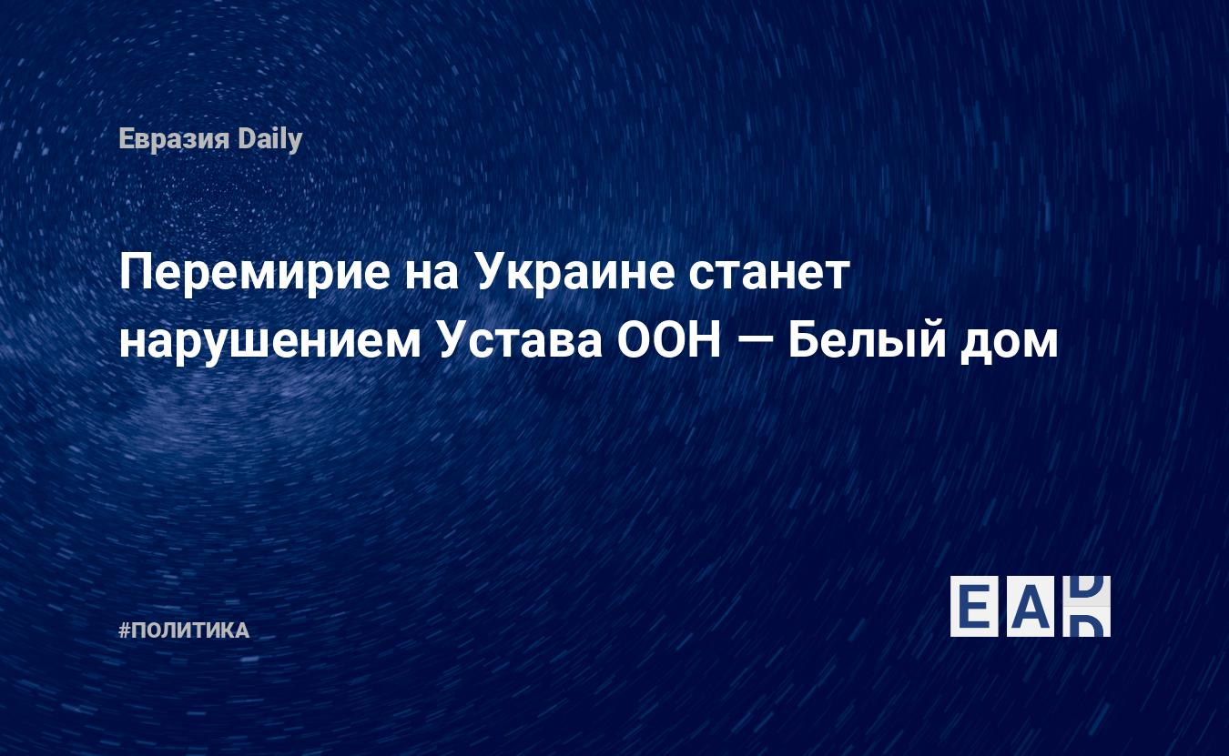 Перемирие на Украине станет нарушением Устава ООН — Белый дом — EADaily —  Новости Украины. Украина новости. Новости сегодня. Украина. Война на  Украине последние новости. Война. Война на Украине. Украина сегодня.  Новости Украина.