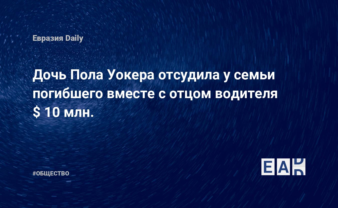 Дочь Пола Уокера отсудила у семьи погибшего вместе с отцом водителя $ 10  млн. — EADaily, 9 апреля 2016 — Общество. Новости, Новости США