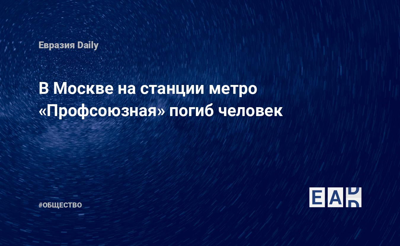 В Москве на станции метро «Профсоюзная» погиб человек — EADaily — Москва.  Происшествия. Происшествия в Москве. Что случилось в Москве? Новости.  Москва новости. Москва сегодня. Новости Москвы. Москва последние новости на  сегодня.