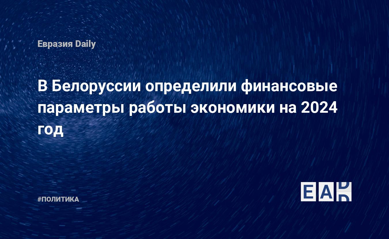 В Белоруссии определили финансовые параметры работы экономики на 2024 год —  EADaily — Беларусь. Белоруссия. Новости экономики Беларуси. Новости  Беларусь. Экономика Беларуси. Новости Беларуси. Экономика Белоруссии.  Беларусь новости.