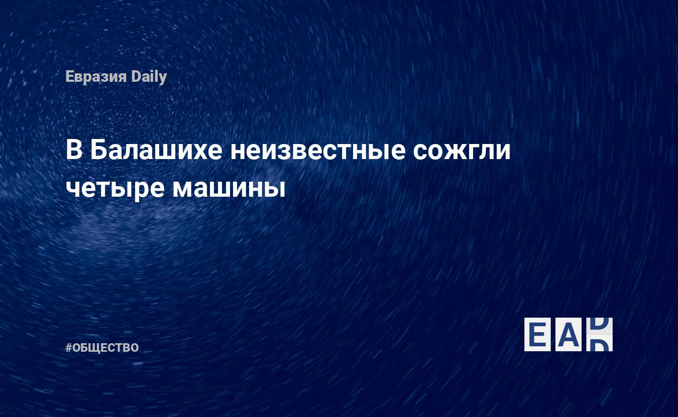 В Балашихе неизвестные сожгли четыре машины. Новости Балашихи. Балашиха.  Балашиха новости. Новости. Новости дня 24 апреля 2024 — EADaily