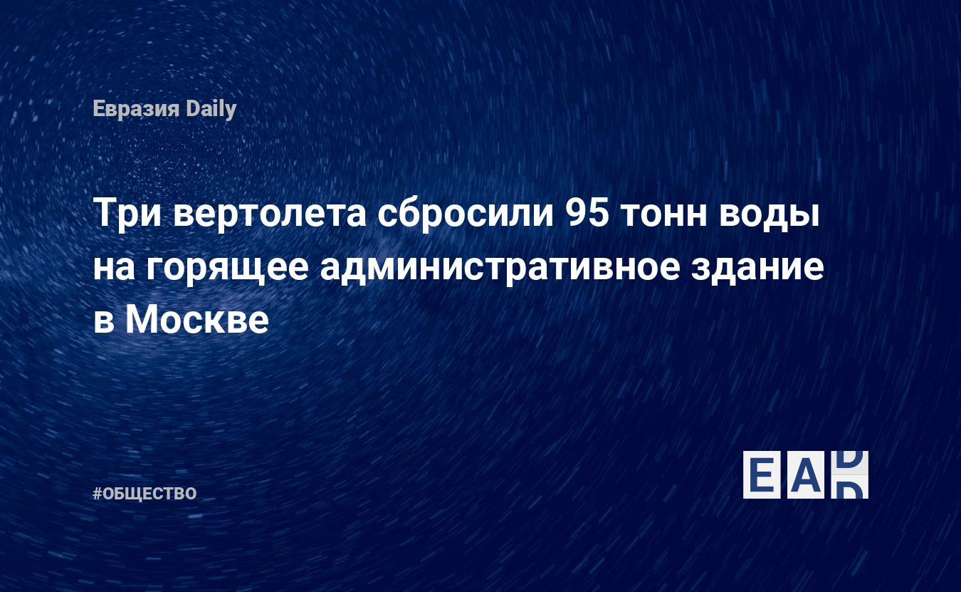 Три вертолета сбросили 95 тонн воды на горящее административное здание в  Москве — EADaily — Москва. Новости. Новости Москвы. Москва новости. Новости  Москва. Новости Москвы сегодня. Москва новости сегодня. Новости 3 мая 2024.