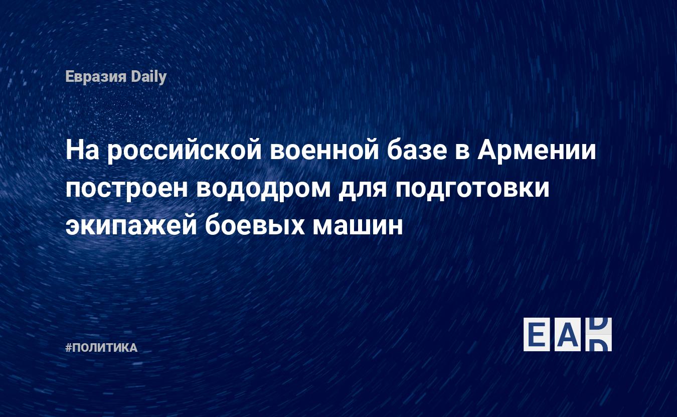 На российской военной базе в Армении построен вододром для подготовки  экипажей боевых машин — EADaily, 16 августа 2016 — Новости политики,  Новости России