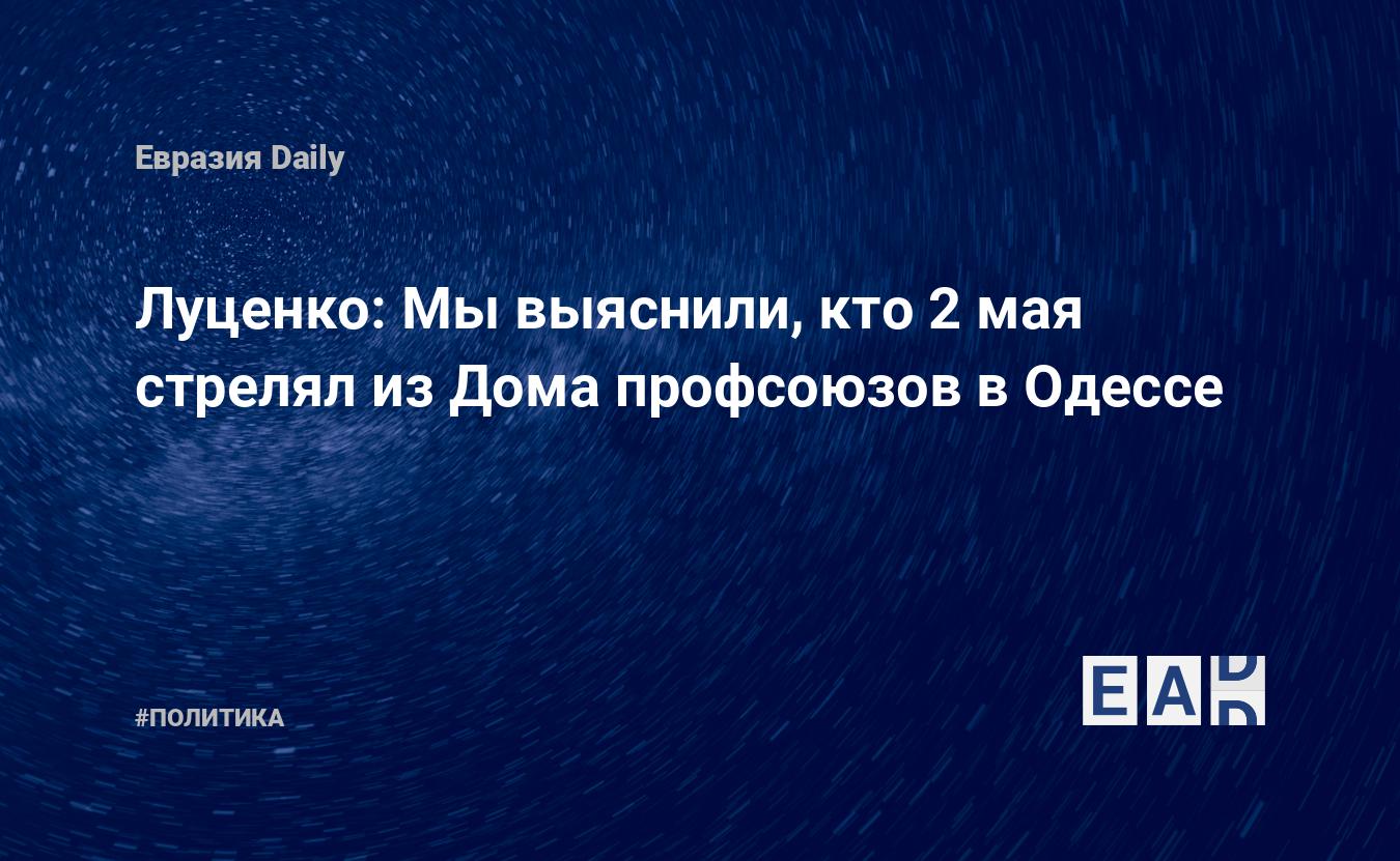 Луценко: Мы выяснили, кто 2 мая стрелял из Дома профсоюзов в Одессе —  EADaily, 22 сентября 2016 — Новости политики, Новости России