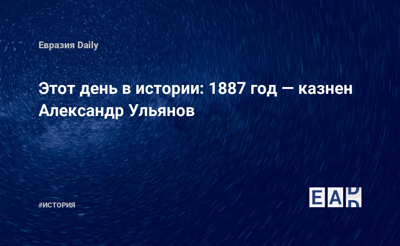 Этот день в истории: 1887 год — казнен Александр Ульянов — EADaily, 20 мая  2018 — История