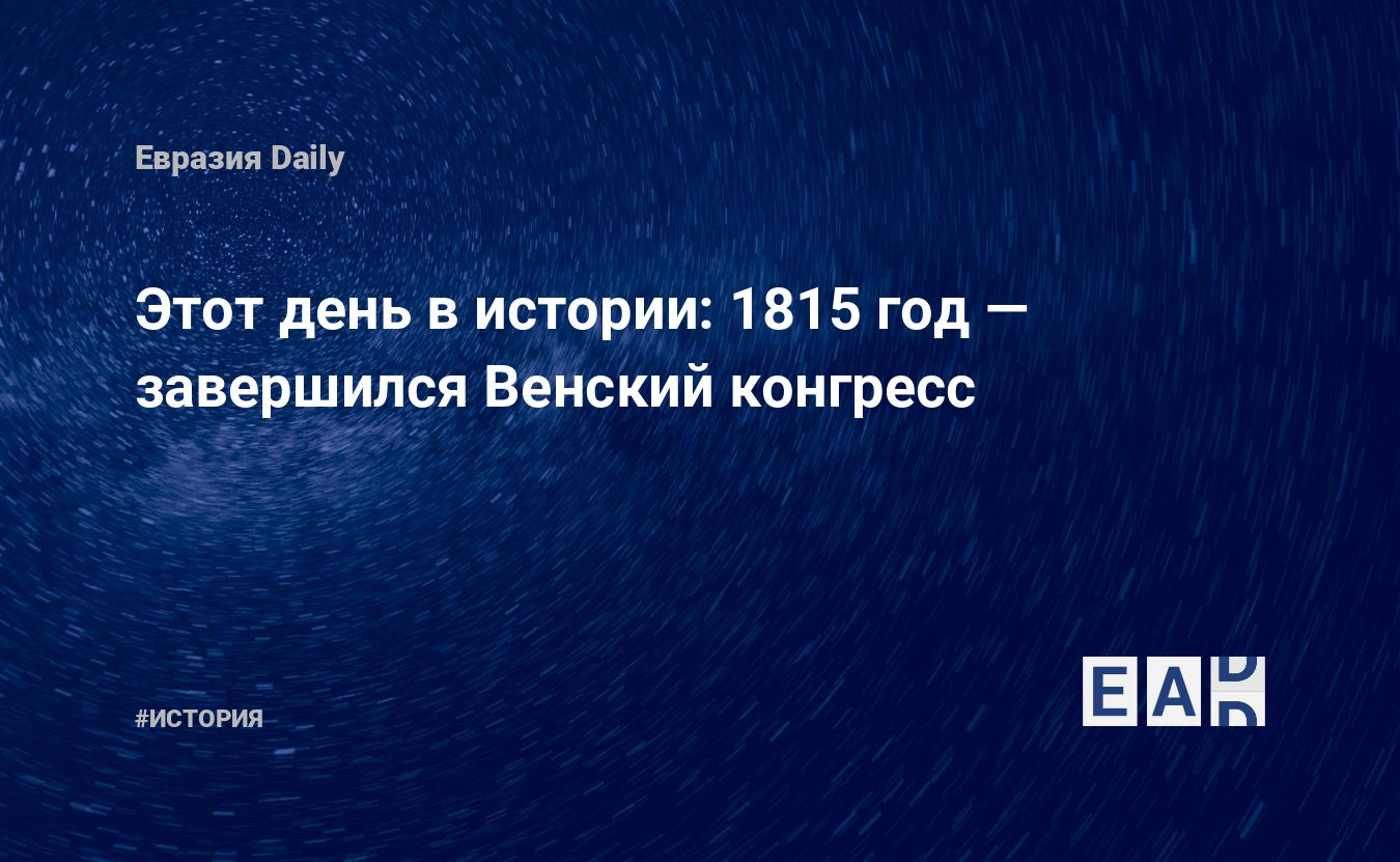 Этот день в истории: 1815 год — завершился Венский конгресс — EADaily, 9  июня 2018 — История